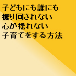 子どもにも誰にも振り回されない、心が揺れない子育ての方法